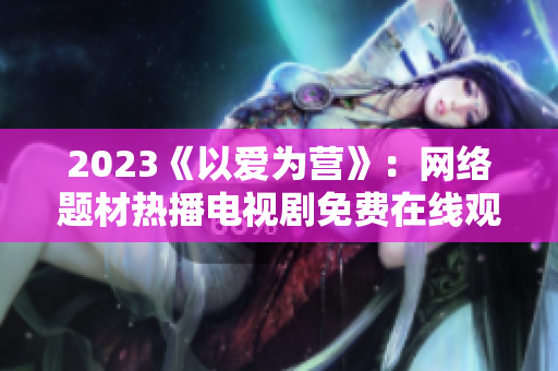 2023《以爱为营》：网络题材热播电视剧免费在线观看