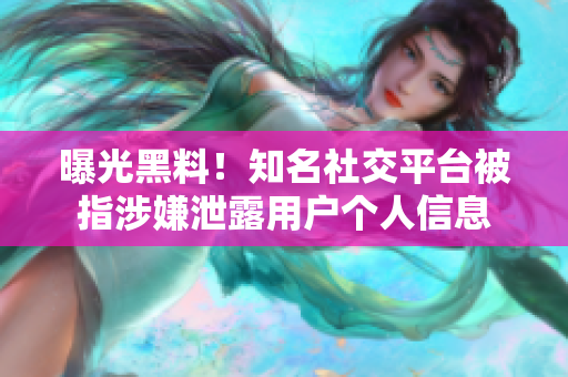 曝光黑料！知名社交平台被指涉嫌泄露用户个人信息