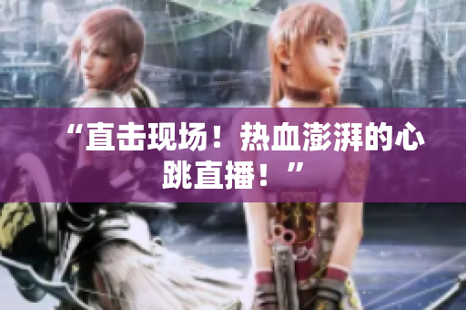“直击现场！热血澎湃的心跳直播！”