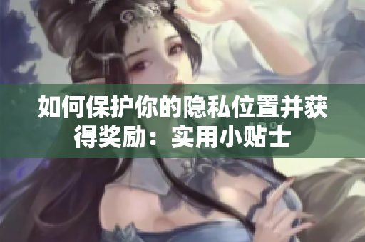 如何保护你的隐私位置并获得奖励：实用小贴士