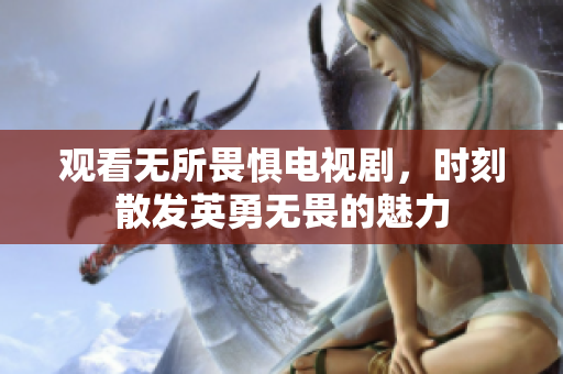 观看无所畏惧电视剧，时刻散发英勇无畏的魅力