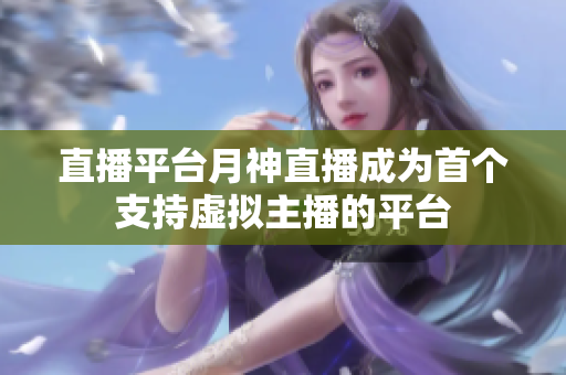 直播平台月神直播成为首个支持虚拟主播的平台