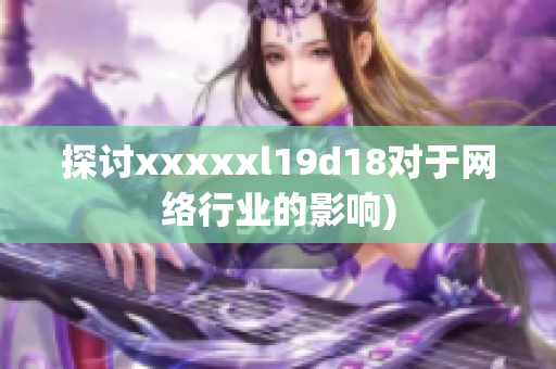 探讨xxxxxl19d18对于网络行业的影响)
