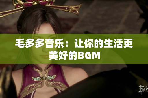 毛多多音乐：让你的生活更美好的BGM