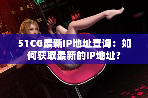 51CG最新IP地址查询：如何获取最新的IP地址？