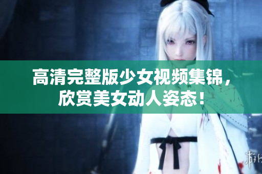 高清完整版少女视频集锦，欣赏美女动人姿态！