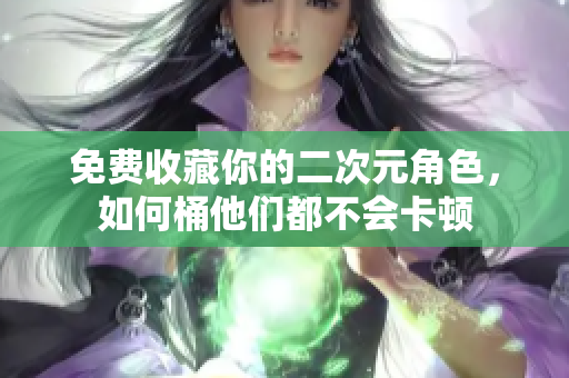 免费收藏你的二次元角色，如何桶他们都不会卡顿