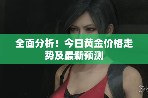 全面分析！今日黄金价格走势及最新预测