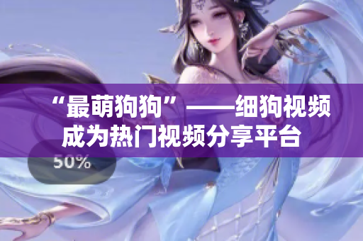“最萌狗狗”——细狗视频成为热门视频分享平台