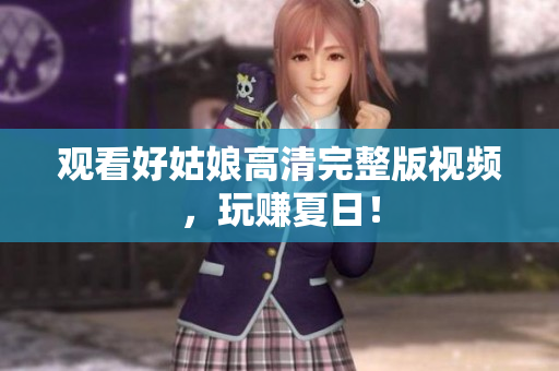 观看好姑娘高清完整版视频，玩赚夏日！