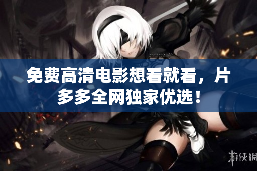 免费高清电影想看就看，片多多全网独家优选！