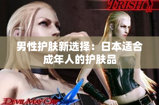 男性护肤新选择：日本适合成年人的护肤品