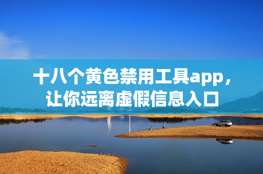 十八个黄色禁用工具app，让你远离虚假信息入口