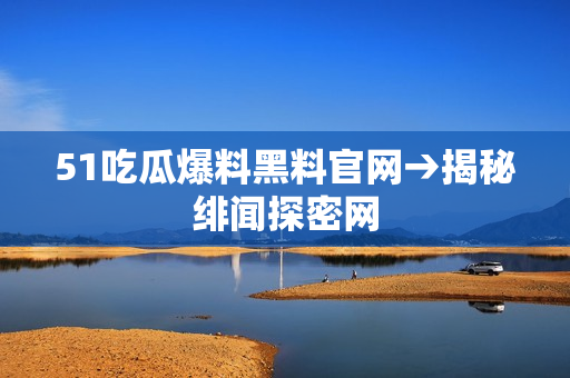 51吃瓜爆料黑料官网→揭秘绯闻探密网