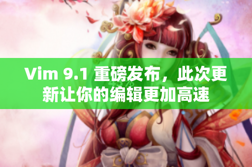 Vim 9.1 重磅发布，此次更新让你的编辑更加高速
