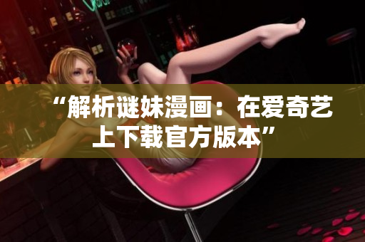 “解析谜妹漫画：在爱奇艺上下载官方版本”