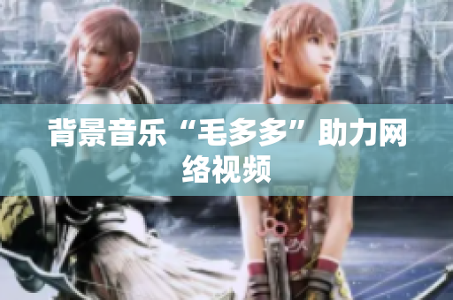 背景音乐“毛多多”助力网络视频　