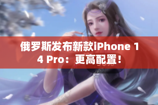 俄罗斯发布新款iPhone 14 Pro：更高配置！