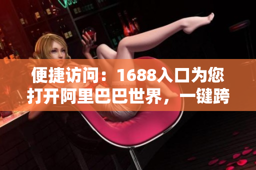 便捷访问：1688入口为您打开阿里巴巴世界，一键跨境采购！
