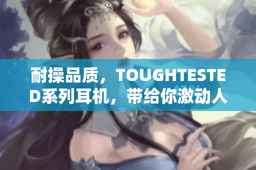 耐操品质，TOUGHTESTED系列耳机，带给你激动人心的音乐体验