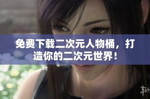 免费下载二次元人物桶，打造你的二次元世界！