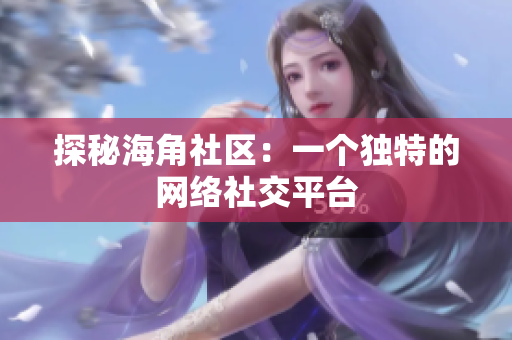 探秘海角社区：一个独特的网络社交平台