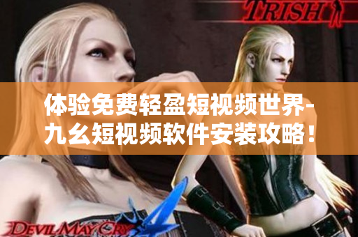 体验免费轻盈短视频世界-九幺短视频软件安装攻略！