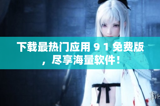 下载最热门应用 9 1 免费版，尽享海量软件！