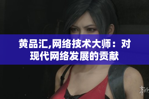 黄品汇,网络技术大师：对现代网络发展的贡献