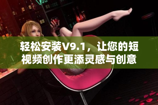 轻松安装V9.1，让您的短视频创作更添灵感与创意