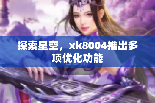 探索星空，xk8004推出多项优化功能