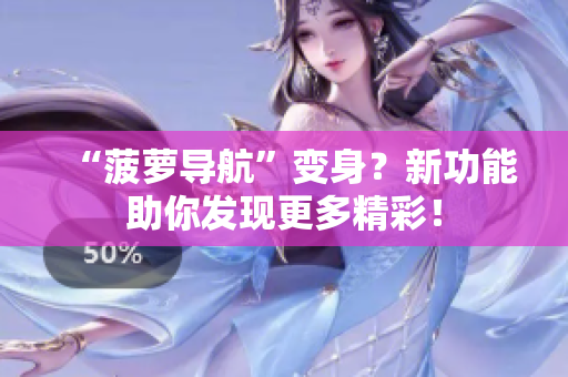 “菠萝导航”变身？新功能助你发现更多精彩！