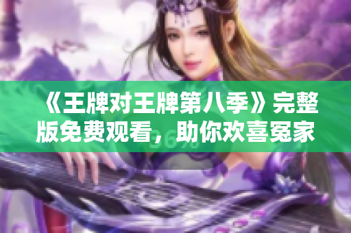 《王牌对王牌第八季》完整版免费观看，助你欢喜冤家趣味对决