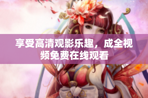 享受高清观影乐趣，成全视频免费在线观看