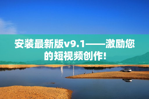 安装最新版v9.1——激励您的短视频创作!