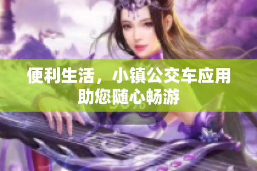 便利生活，小镇公交车应用助您随心畅游