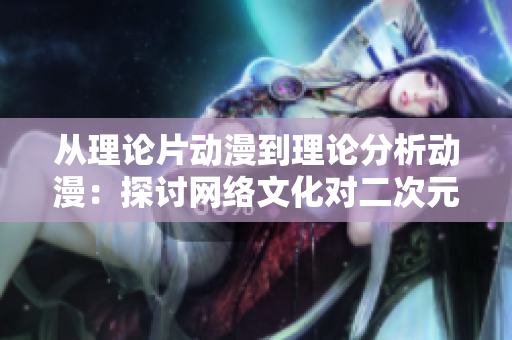 从理论片动漫到理论分析动漫：探讨网络文化对二次元的影响