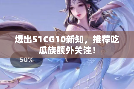 爆出51CG10新知，推荐吃瓜族额外关注！