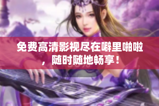 免费高清影视尽在噼里啪啦，随时随地畅享！