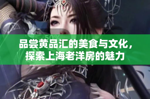 品尝黄品汇的美食与文化，探索上海老洋房的魅力