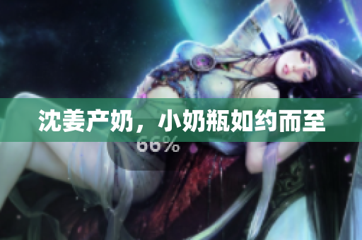 沈姜产奶，小奶瓶如约而至