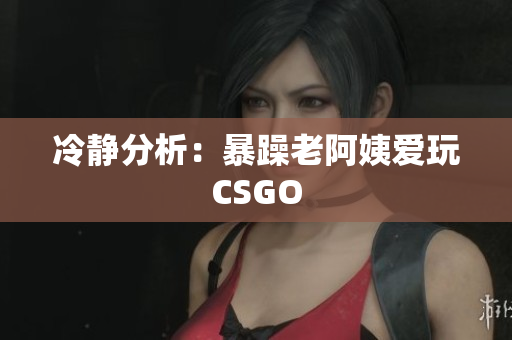 冷静分析：暴躁老阿姨爱玩CSGO