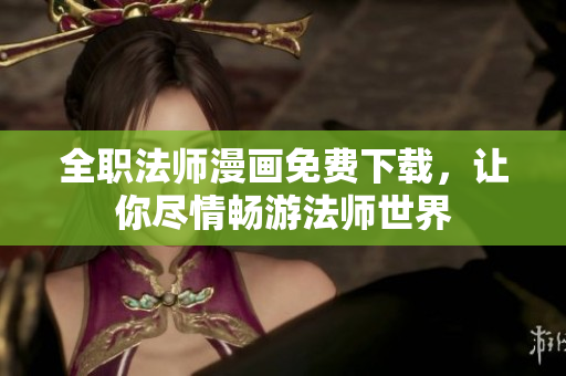 全职法师漫画免费下载，让你尽情畅游法师世界