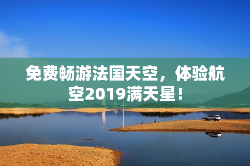 免费畅游法国天空，体验航空2019满天星！