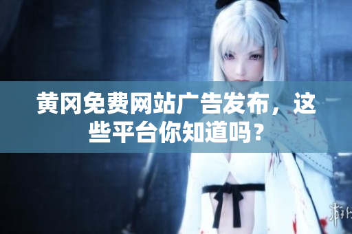 黄冈免费网站广告发布，这些平台你知道吗？