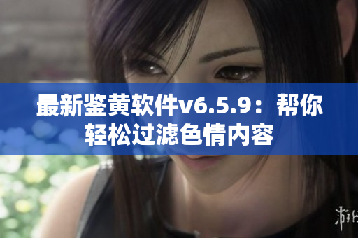 最新鉴黄软件v6.5.9：帮你轻松过滤色情内容