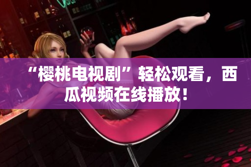“樱桃电视剧”轻松观看，西瓜视频在线播放！