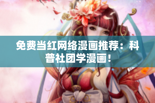 免费当红网络漫画推荐：科普社团学漫画！