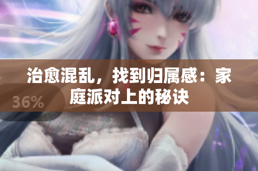 治愈混乱，找到归属感：家庭派对上的秘诀