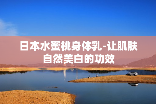 日本水蜜桃身体乳-让肌肤自然美白的功效